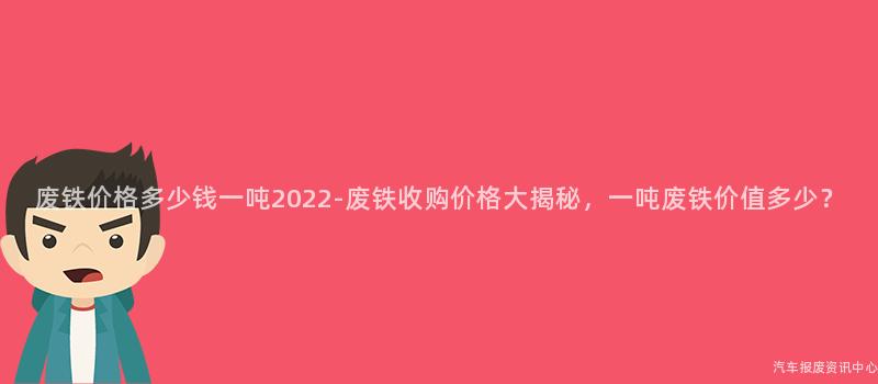 废铁价格多少钱一吨2022-废铁收购价格大揭秘，一吨废铁价值多少？