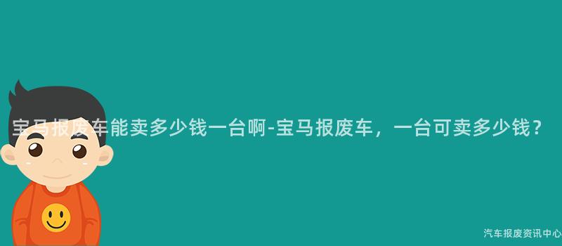 宝马报废车能卖多少钱一台啊-宝马报废车，一台可卖多少钱？