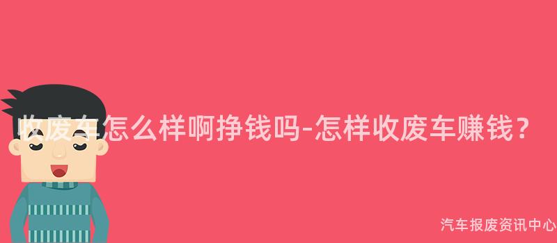 收废车怎么样啊挣钱吗-怎样收废车赚钱？