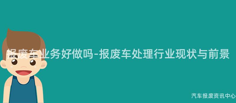 报废车业务好做吗-报废车处理行业现状与前景