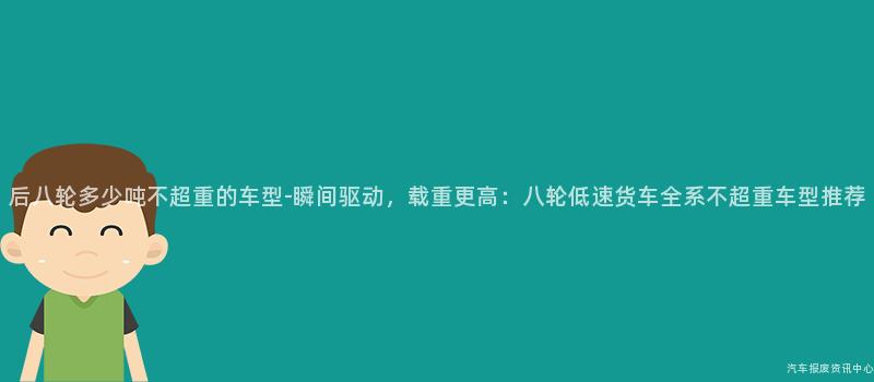 后八轮多少吨不超重的车型-瞬间驱动，载重更高：八轮低速货车全系不超重车型推荐