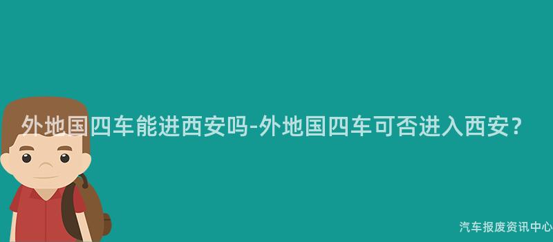 外地国四车能进西安吗-外地国四车可否进入西安？