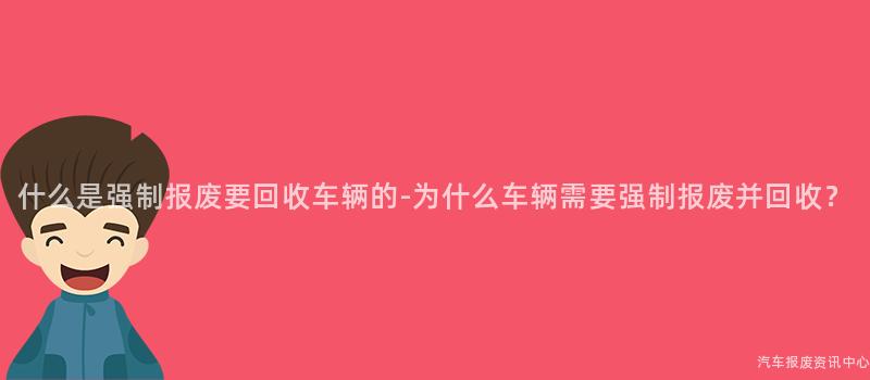 什么是强制报废要回收车辆的-为什么车辆需要强制报废并回收？