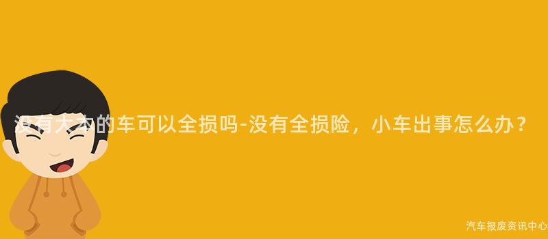 没有大本的车可以全损吗-没有全损险，小车出事怎么办？