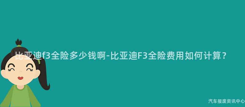 比亚迪f3全险多少钱啊-比亚迪F3全险费用如何计算？