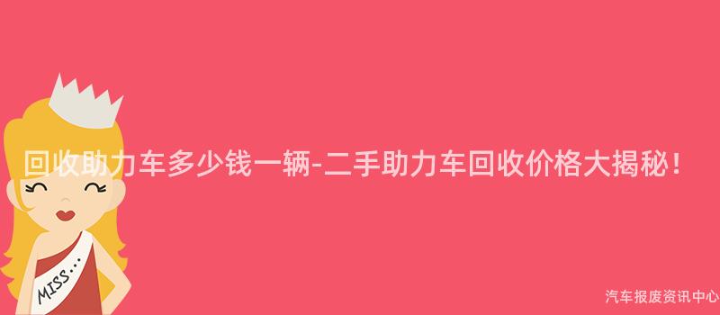 回收助力车多少钱一辆-二手助力车回收价格大揭秘！
