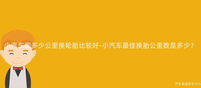 小汽车跑多少公里换轮胎比较好-小汽车最佳换胎公里数是多少？