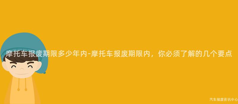 摩托车报废期限多少年内-摩托车报废期限内，你必须了解的几个要点