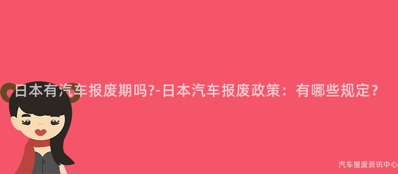 日本有汽车报废期吗?-日本汽车报废政策：有哪些规定？