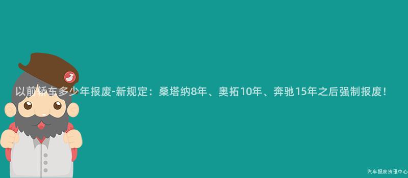 以前轿车多少年报废-新规定：桑塔纳8年、奥拓10年、奔驰15年之后强制报废！