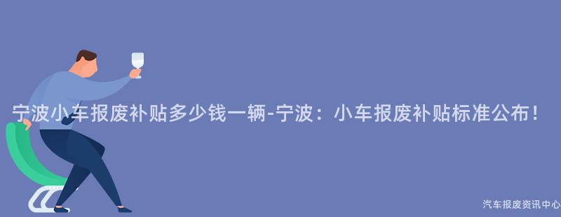 宁波小车报废补贴多少钱一辆-宁波：小车报废补贴标准公布！