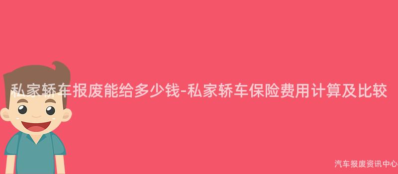 私家轿车报废能给多少钱-私家轿车保险费用计算及比较