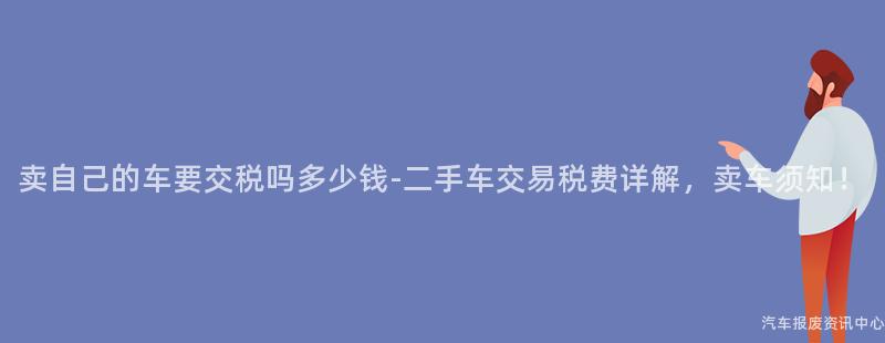 卖自己的车要交税吗多少钱-二手车交易税费详解，卖车须知！