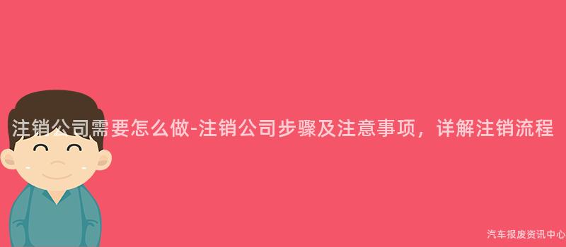 注销公司需要怎么做-注销公司步骤及注意事项，详解注销流程