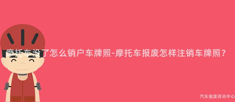摩托车没了怎么销户车牌照-摩托车报废怎样注销车牌照？