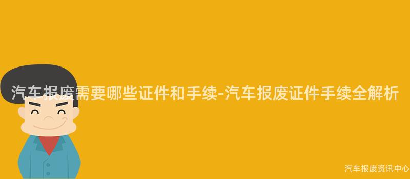 汽车报废需要哪些证件和手续-汽车报废证件手续全解析