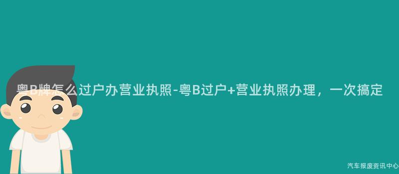 粤B牌怎么过户办营业执照-粤B过户+营业执照办理，一次搞定