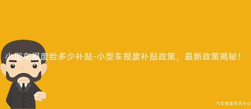 小型车报废给多少补贴-小型车报废补贴政策，最新政策揭秘！