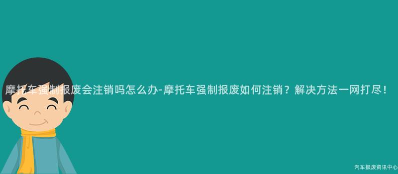 摩托车强制报废会注销吗怎么办-摩托车强制报废如何注销？解决方法一网打尽！
