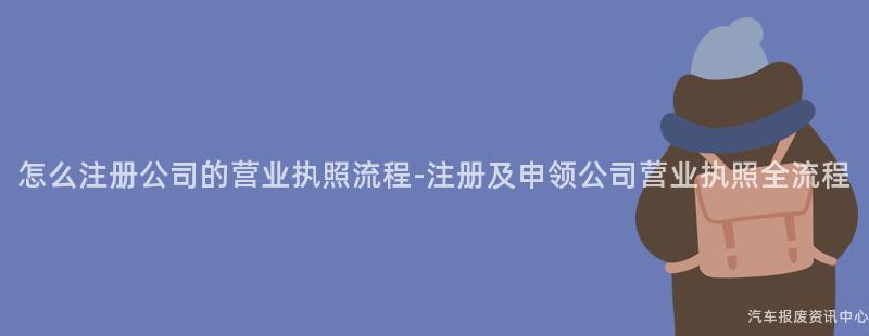 怎么注册公司的营业执照流程-注册及申领公司营业执照全流程