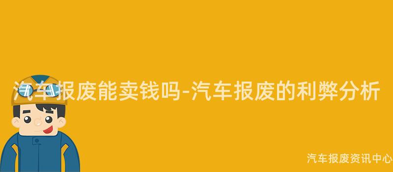 汽车报废能卖钱吗-汽车报废的利弊分析