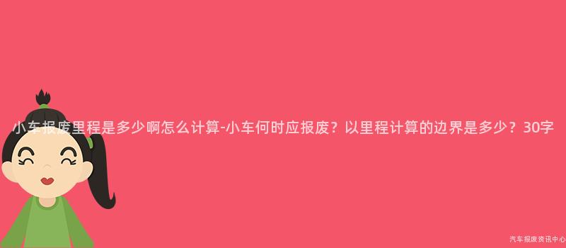 小车报废里程是多少啊怎么计算-小车何时应报废？以里程计算的边界是多少？30字