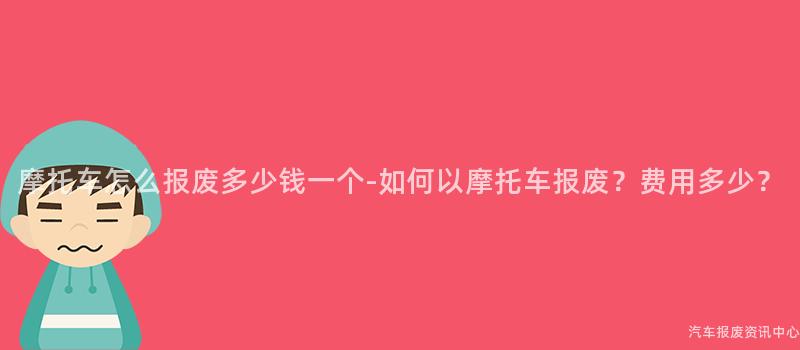 摩托车怎么报废多少钱一个-如何以摩托车报废？费用多少？