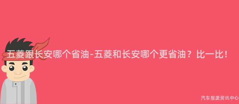 五菱跟长安哪个省油-五菱和长安哪个更省油？比一比！