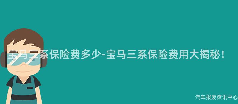 宝马三系保险费多少-宝马三系保险费用大揭秘！