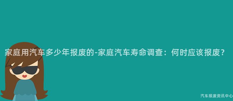 家庭用汽车多少年报废的-家庭汽车寿命调查：何时应该报废？