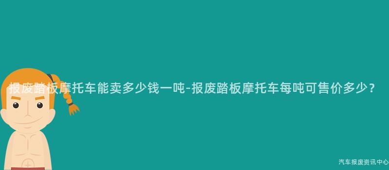 报废踏板摩托车能卖多少钱一吨-报废踏板摩托车每吨可售价多少？