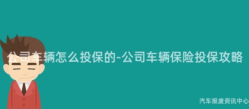 公司车辆怎么投保的-公司车辆保险投保攻略