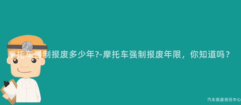 摩托车强制报废多少年?-摩托车强制报废年限，你知道吗？