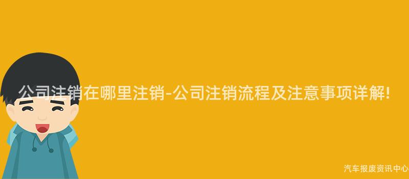 公司注销在哪里注销-公司注销流程及注意事项详解!