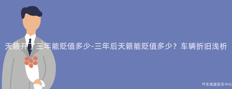 天籁开了三年能贬值多少-三年后天籁能贬值多少？车辆折旧浅析