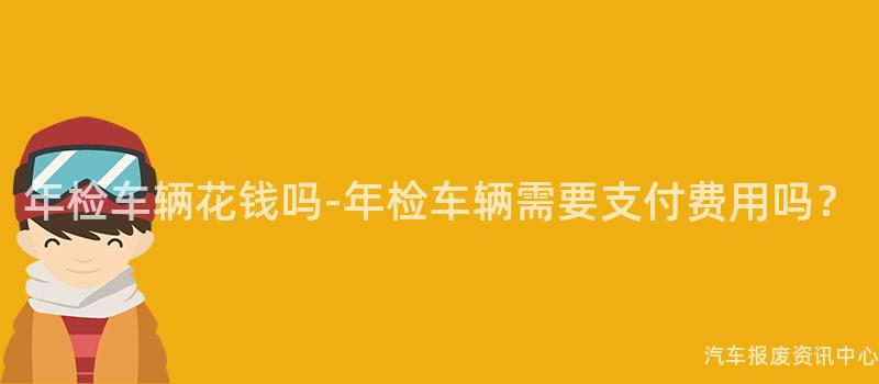 年检车辆花钱吗-年检车辆需要支付费用吗？