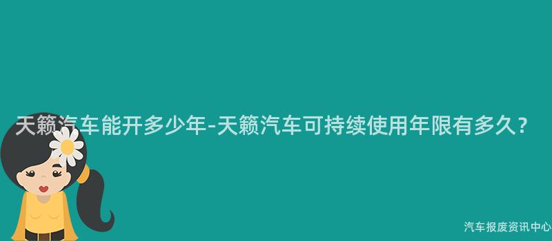 天籁汽车能开多少年-天籁汽车可持续使用年限有多久？