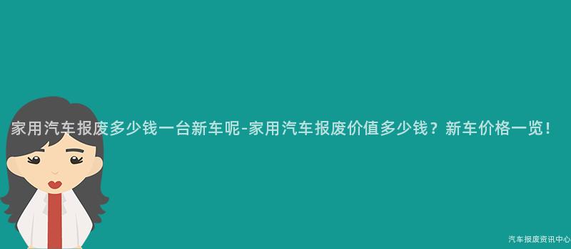 家用汽车报废多少钱一台新车呢-家用汽车报废价值多少钱？新车价格一览！