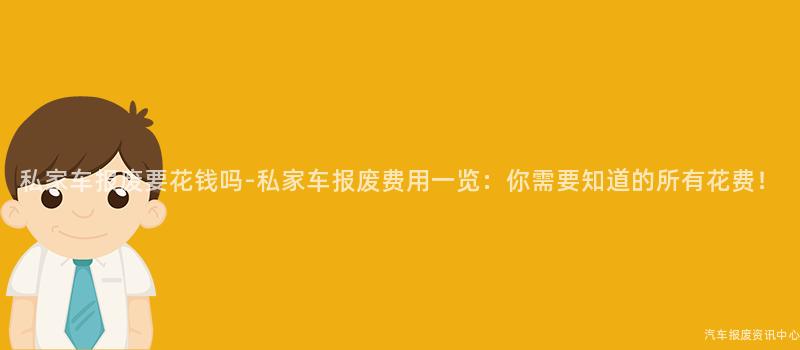 私家车报废要花钱吗-私家车报废费用一览：你需要知道的所有花费！