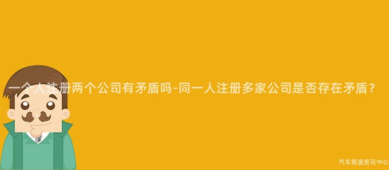 一个人注册两个公司有矛盾吗-同一人注册多家公司是否存在矛盾？