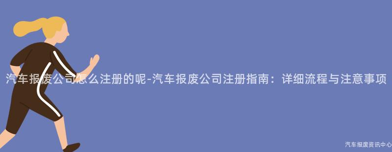 汽车报废公司怎么注册的呢-汽车报废公司注册指南：详细流程与注意事项