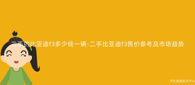 二手的比亚迪f3多少钱一辆-二手比亚迪f3售价参考及市场趋势