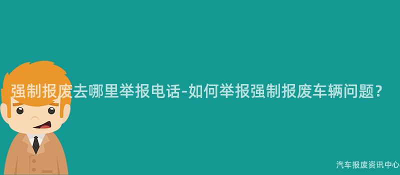 强制报废去哪里举报电话-如何举报强制报废车辆问题？