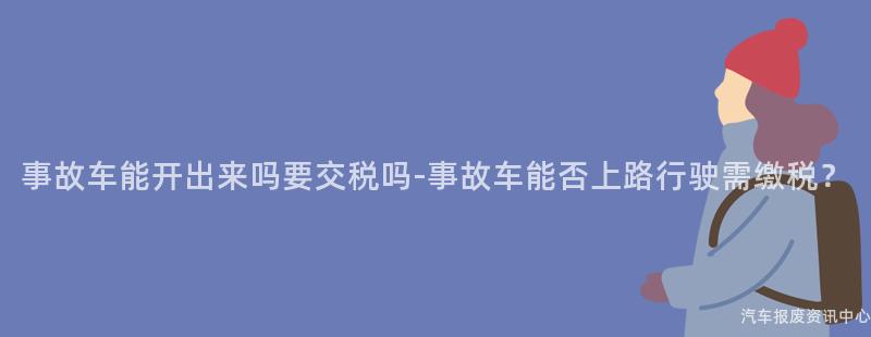 事故车能开出来吗要交税吗-事故车能否上路行驶需缴税？