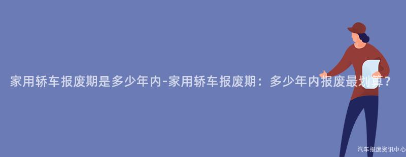 家用轿车报废期是多少年内-家用轿车报废期：多少年内报废最划算？