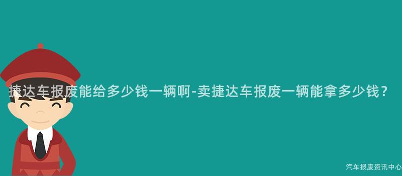 捷达车报废能给多少钱一辆啊-卖捷达车报废一辆能拿多少钱？