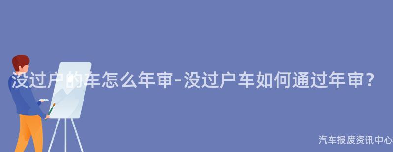 没过户的车怎么年审-没过户车如何通过年审？