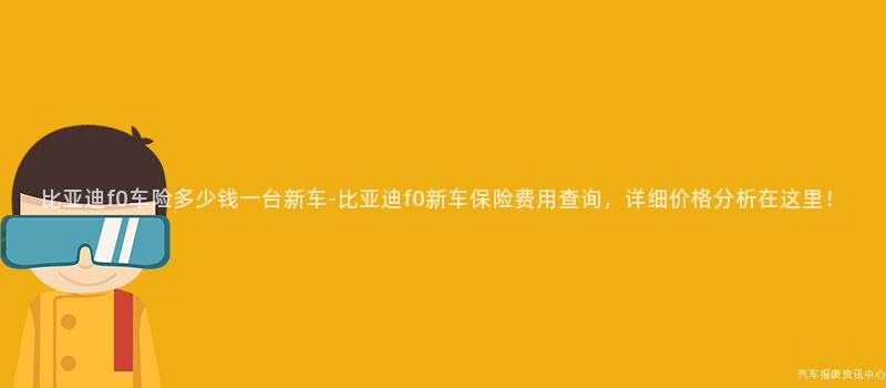 比亚迪f0车险多少钱一台新车-比亚迪f0新车保险费用查询，详细价格分析在这里！