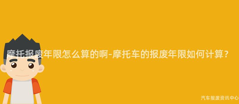 摩托报废年限怎么算的啊-摩托车的报废年限如何计算？