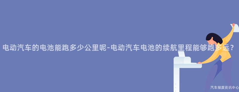 电动汽车的电池能跑多少公里呢-电动汽车电池的续航里程能够跑多远？